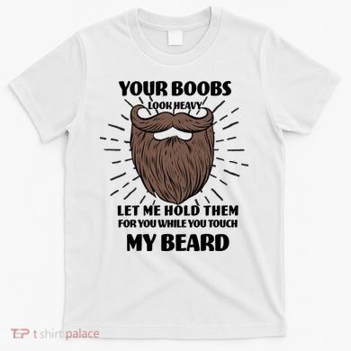 Your Boobs Look Heavy Let Me Hold Them For You While You Touch My Beard T-Shirt