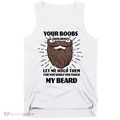 Your Boobs Look Heavy Let Me Hold Them For You While You Touch My Beard Tank Top