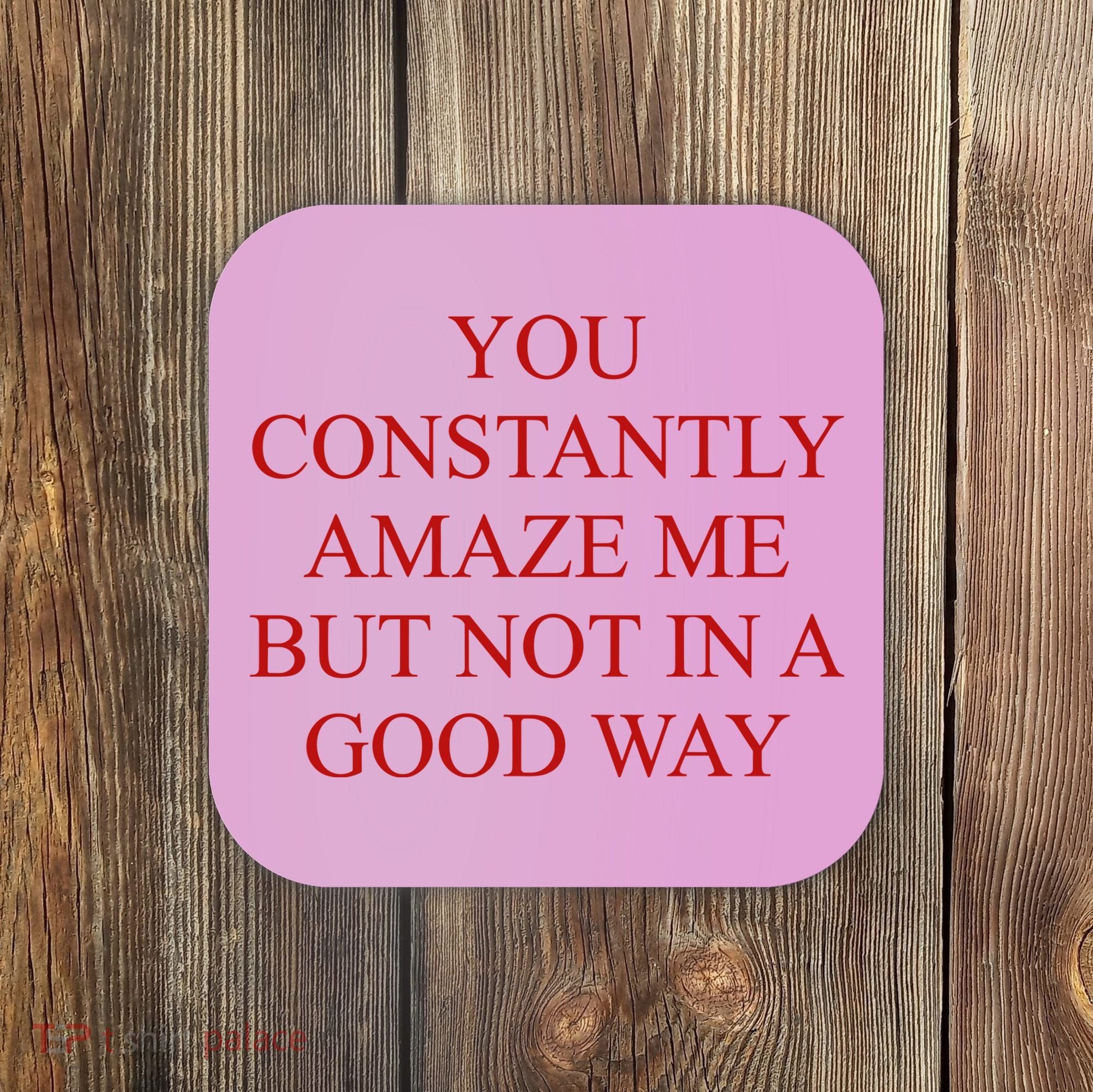 You Constantly Amaze Me But Not In A Good Way Coaster