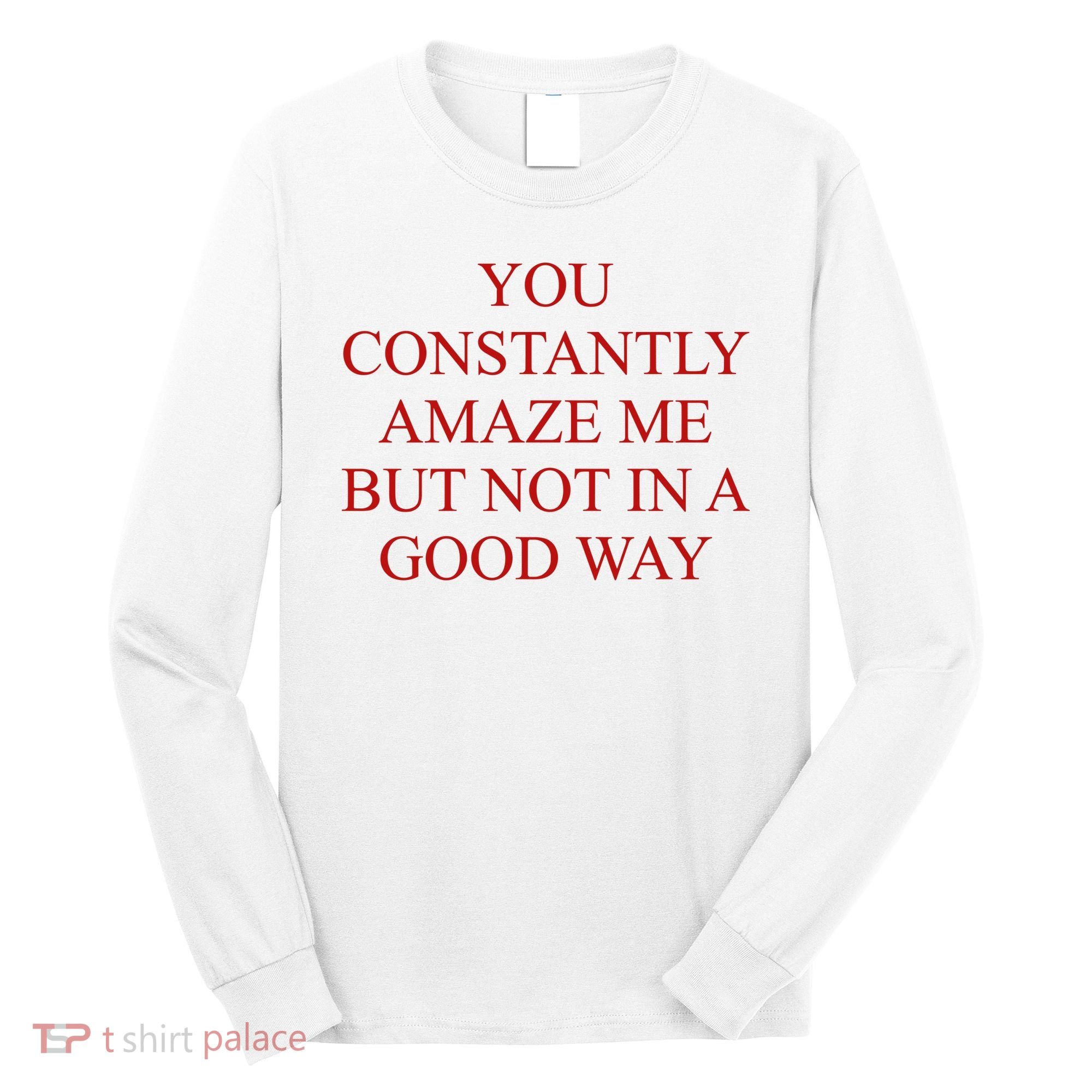 You Constantly Amaze Me But Not In A Good Way Long Sleeve Shirt