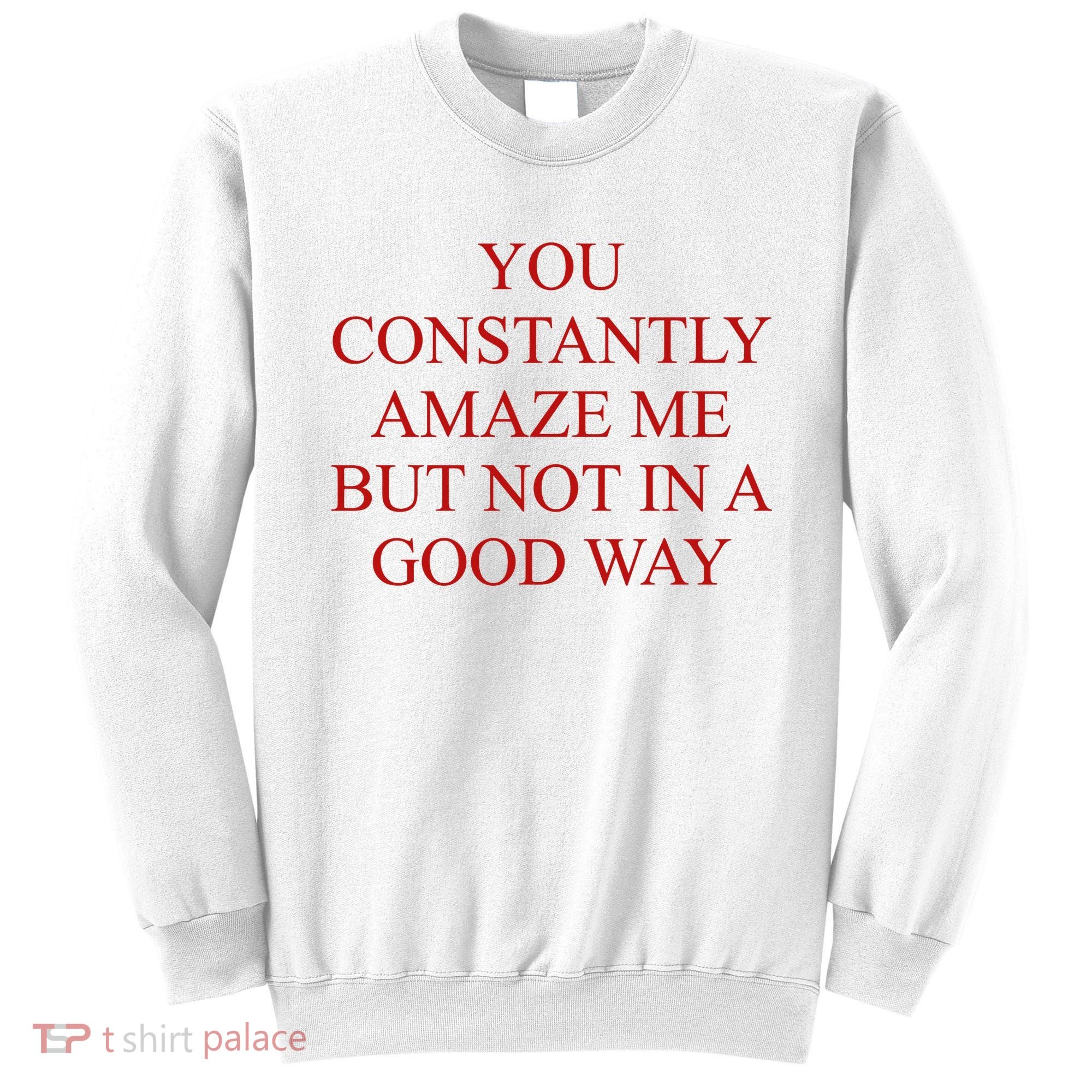 You Constantly Amaze Me But Not In A Good Way Sweatshirt