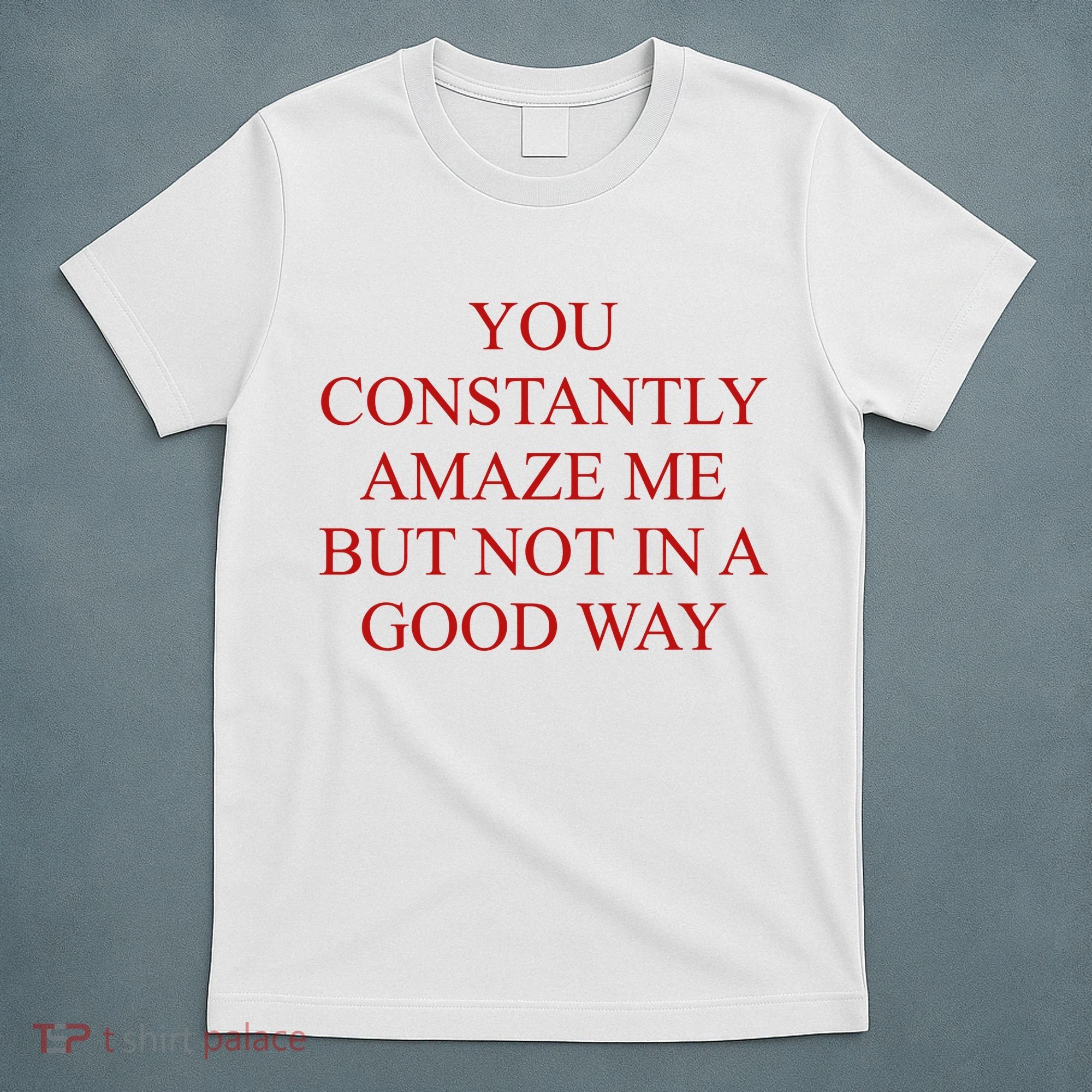 You Constantly Amaze Me But Not In A Good Way T-Shirt