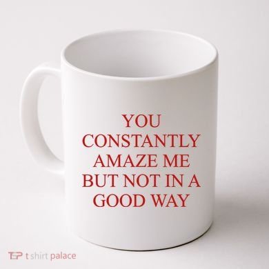 You Constantly Amaze Me But Not In A Good Way Coffee Mug