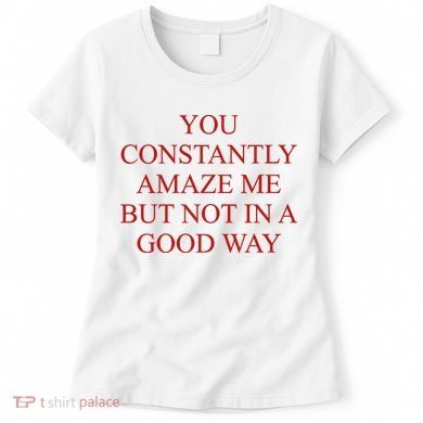 You Constantly Amaze Me But Not In A Good Way Women's T-Shirt