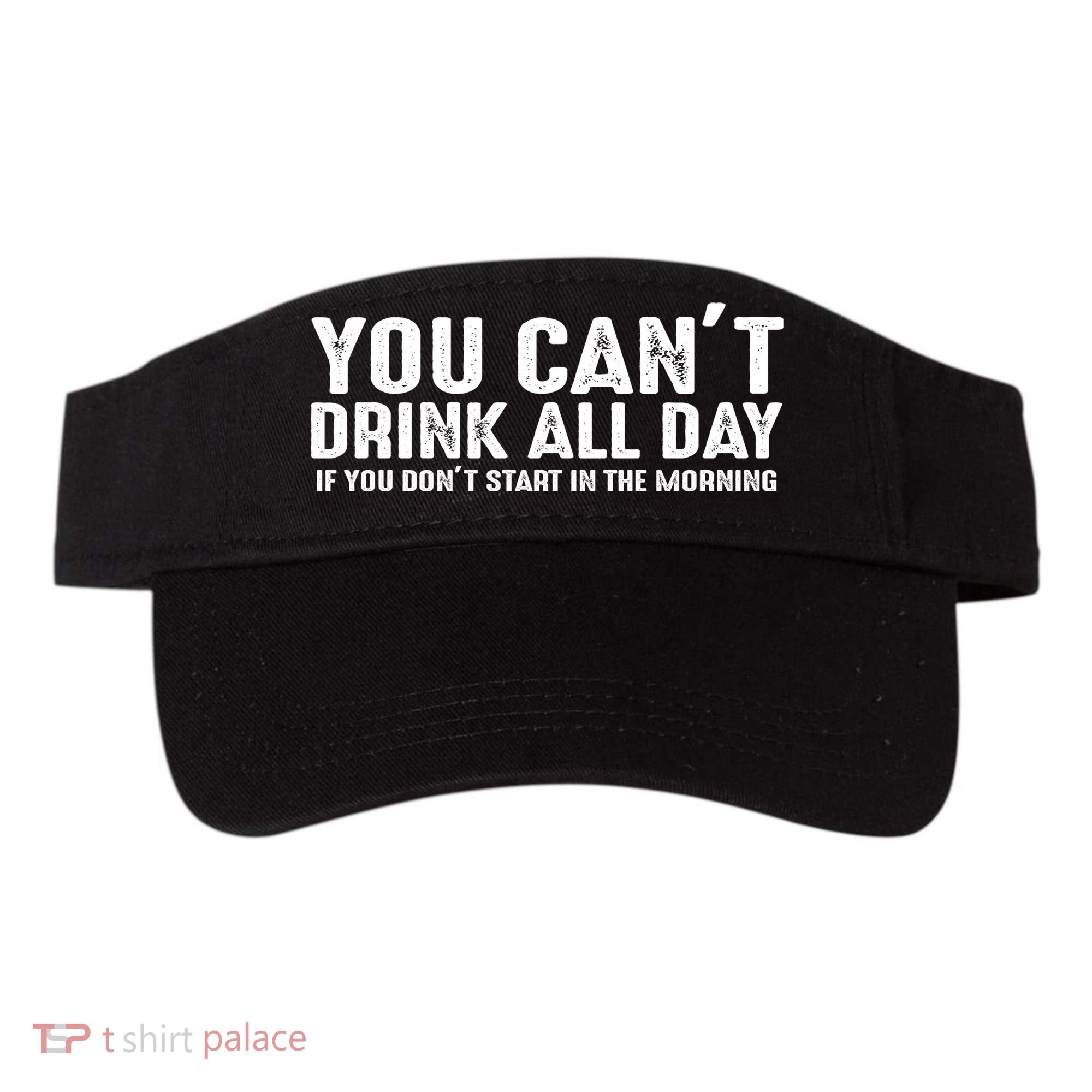 You Cant Drinnk All Day If You Don't Start In The Morning Visor