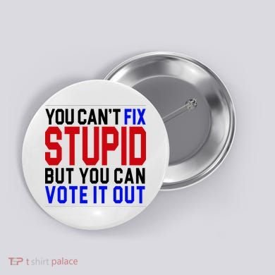 You Can't Fix Stupid But You Can Vote It Out Button