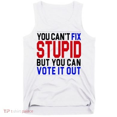 You Can't Fix Stupid But You Can Vote It Out Tank Top