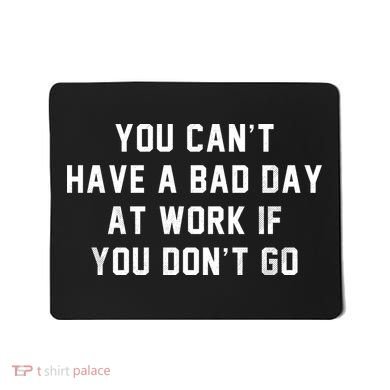 You Cant Have A Bad Day At Work If You Dont Go Mousepad