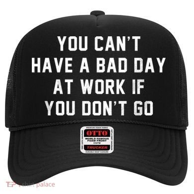 You Cant Have A Bad Day At Work If You Dont Go Hat