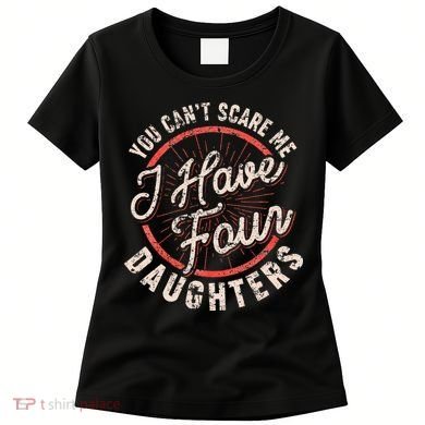 You CanT Scare Me I Have Four Daughters Funny Dad Women's T-Shirt