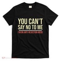 You CanT Say No To Me. IM On Anti Rejection Meds T-Shirt thumb 0