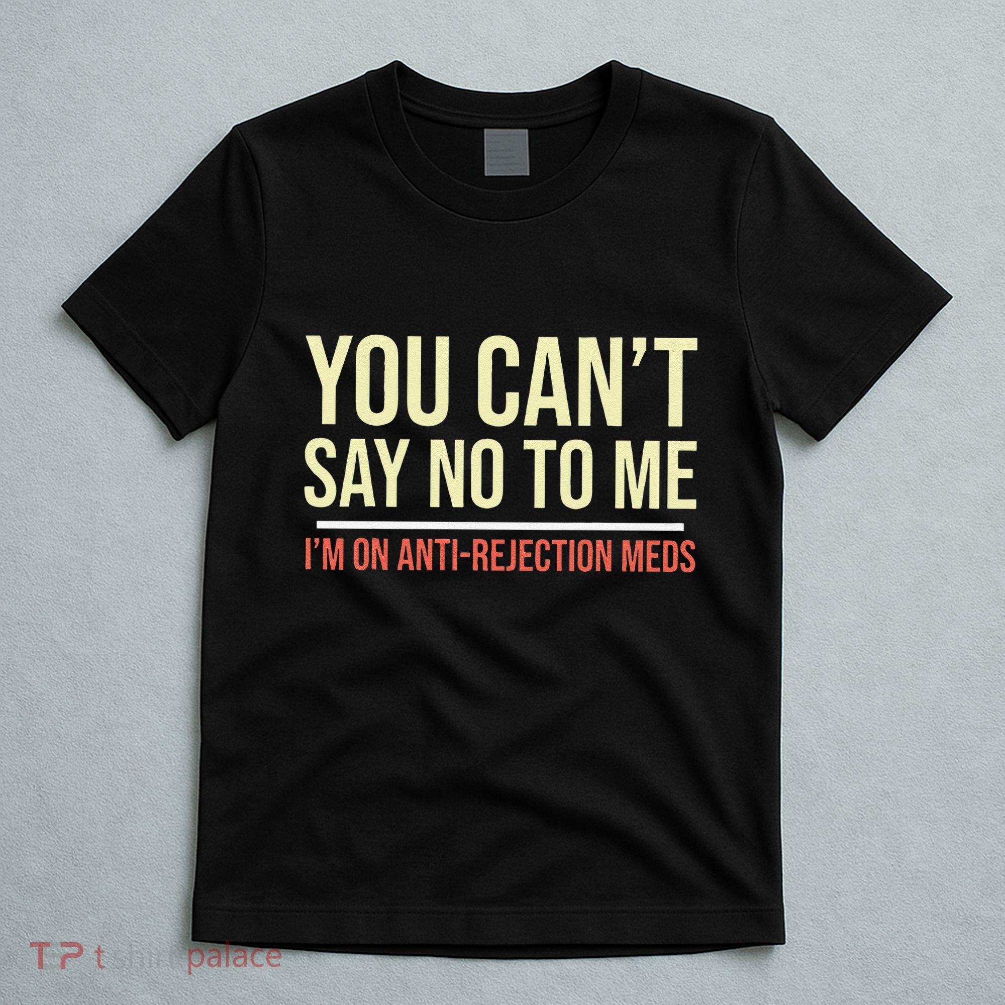 You CanT Say No To Me. IM On Anti Rejection Meds T-Shirt