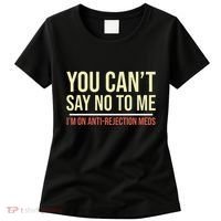 You CanT Say No To Me. IM On Anti Rejection Meds Women's T-Shirt thumb 0