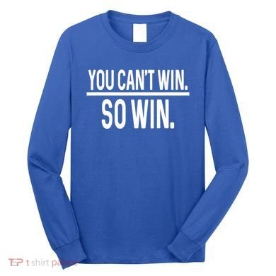 You CanT Win So Win Long Sleeve Shirt