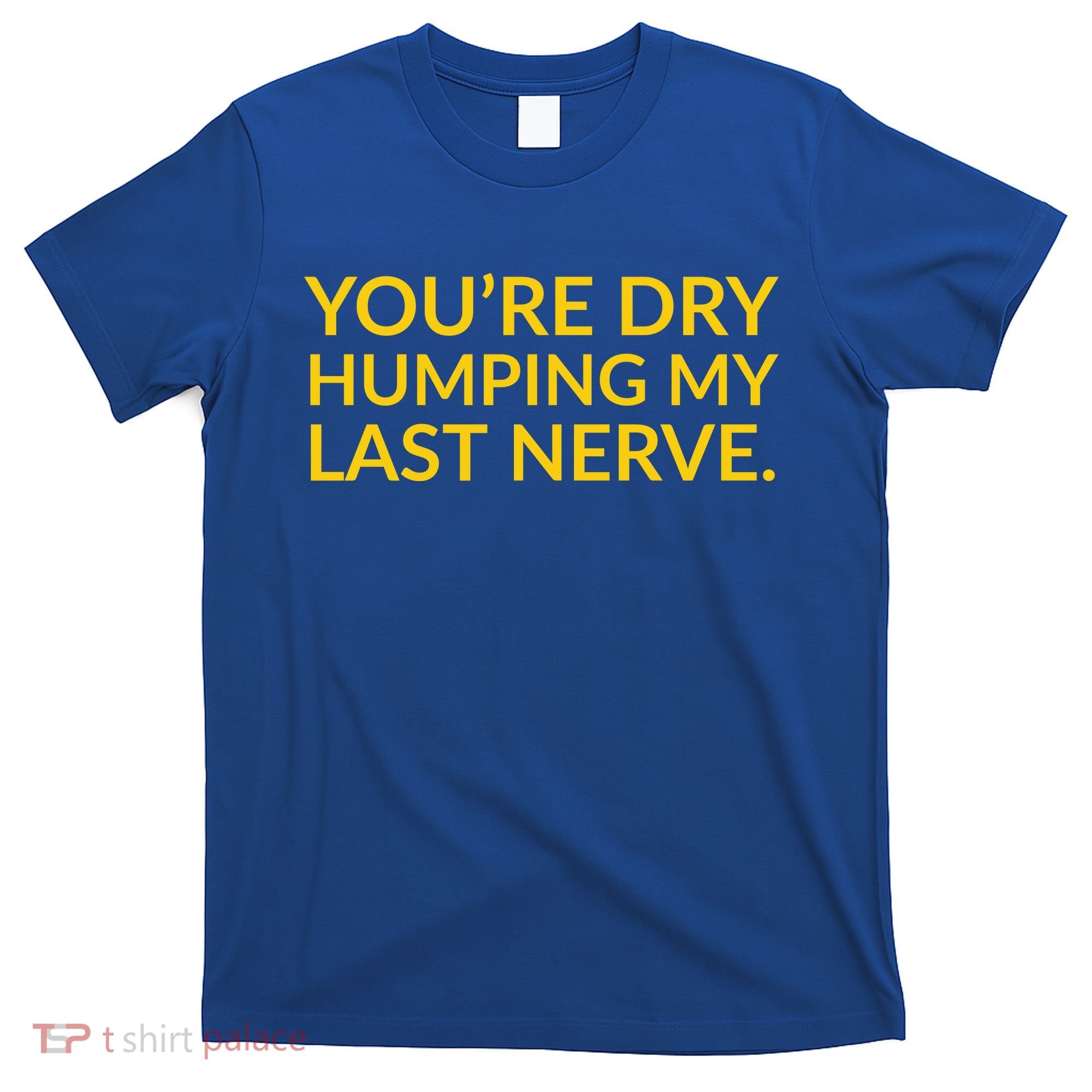 You're Dry Humping My Last Nerve Funny Offensive Saying T-Shirt