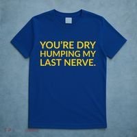 You're Dry Humping My Last Nerve Funny Offensive Saying T-Shirt thumb 5