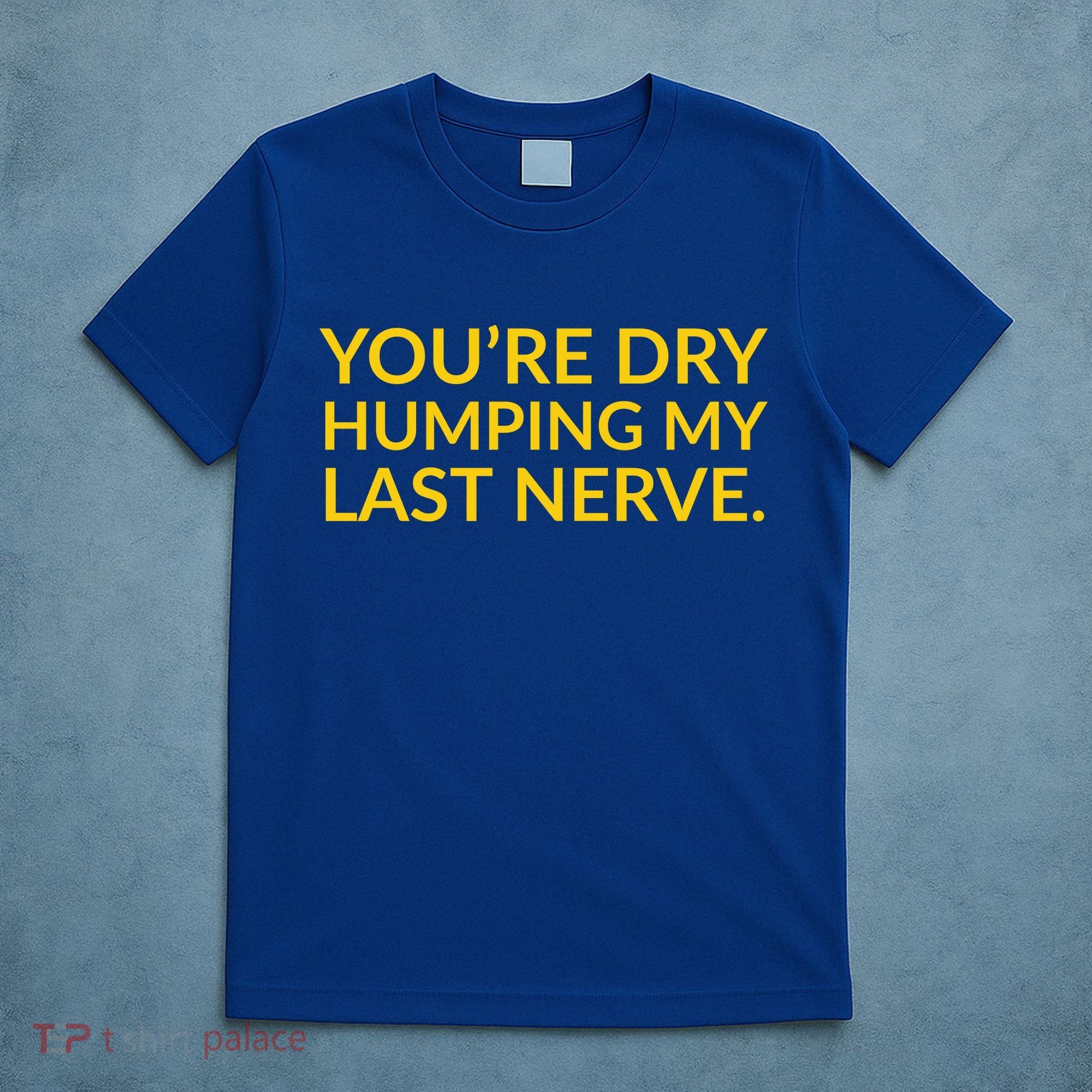 You're Dry Humping My Last Nerve Funny Offensive Saying T-Shirt