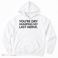 You're Dry Humping My Last Nerve Funny Offensive Saying Hoodie thumb 0