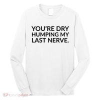 You're Dry Humping My Last Nerve Funny Offensive Saying Long Sleeve Shirt thumb 0