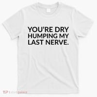 You're Dry Humping My Last Nerve Funny Offensive Saying T-Shirt thumb 0