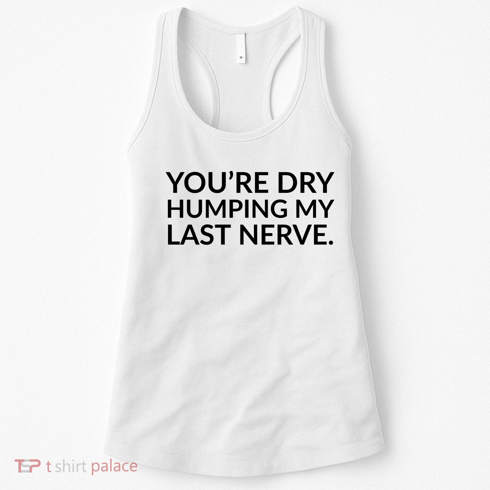 You're Dry Humping My Last Nerve Funny Offensive Saying Women's Tank Top