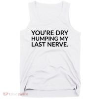 You're Dry Humping My Last Nerve Funny Offensive Saying Tank Top thumb 0