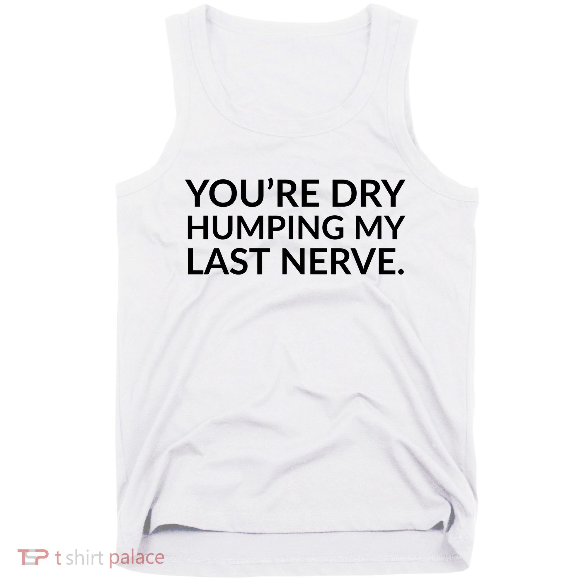 You're Dry Humping My Last Nerve Funny Offensive Saying Tank Top