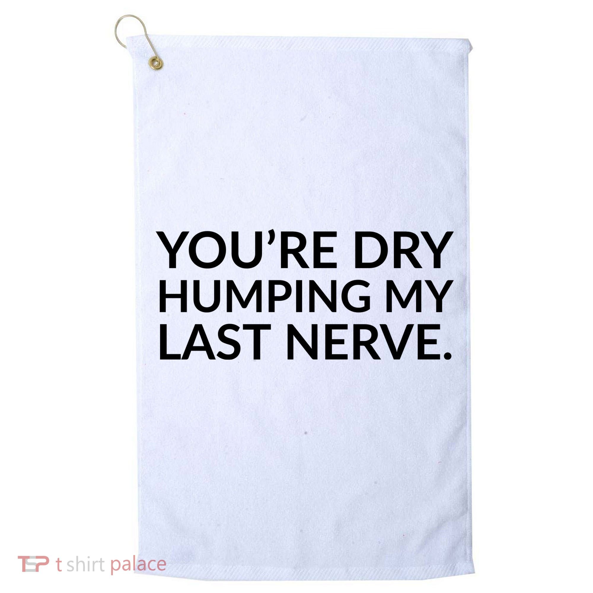 You're Dry Humping My Last Nerve Funny Offensive Saying Golf Towel
