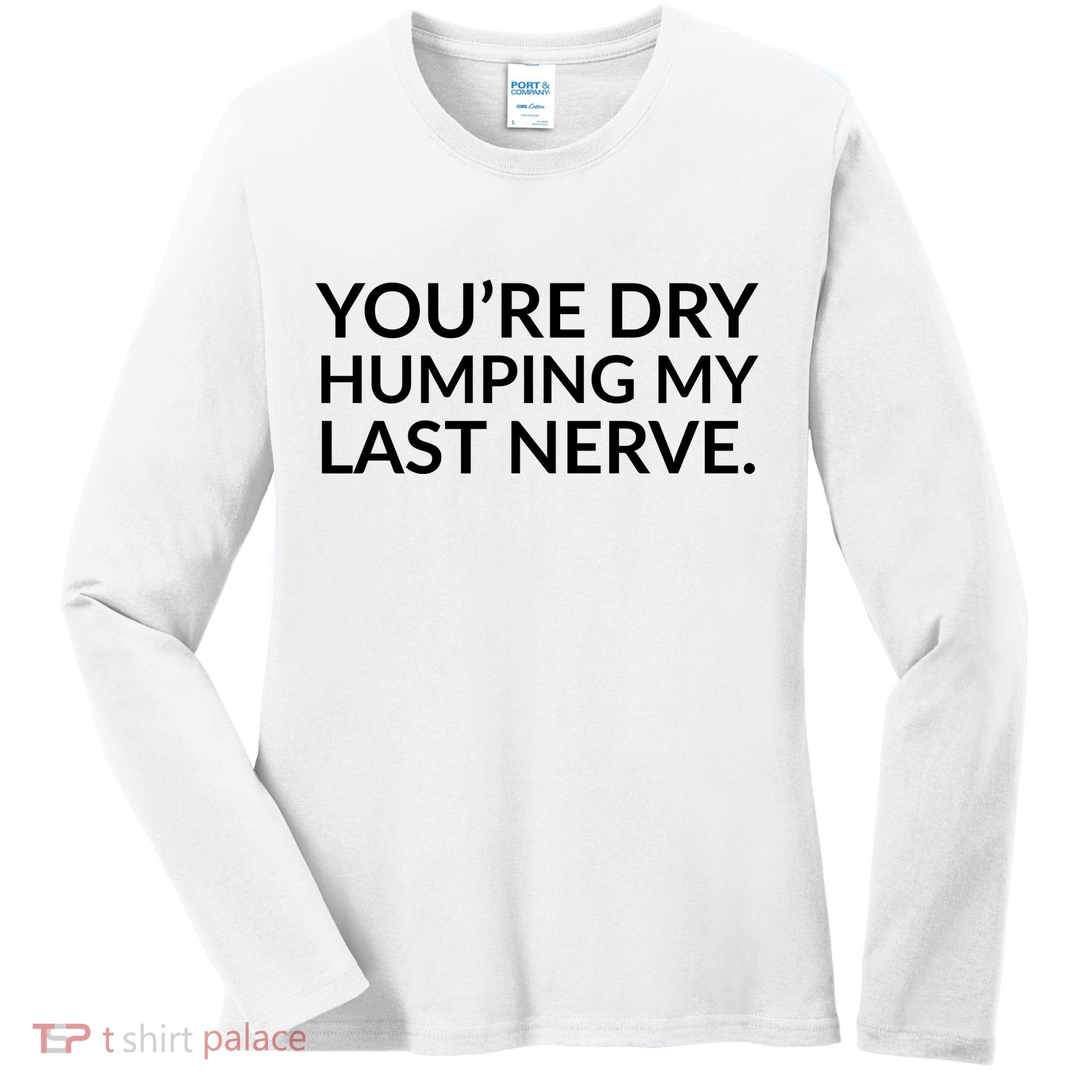 You're Dry Humping My Last Nerve Funny Offensive Saying Women's Long Sleeve Shirt