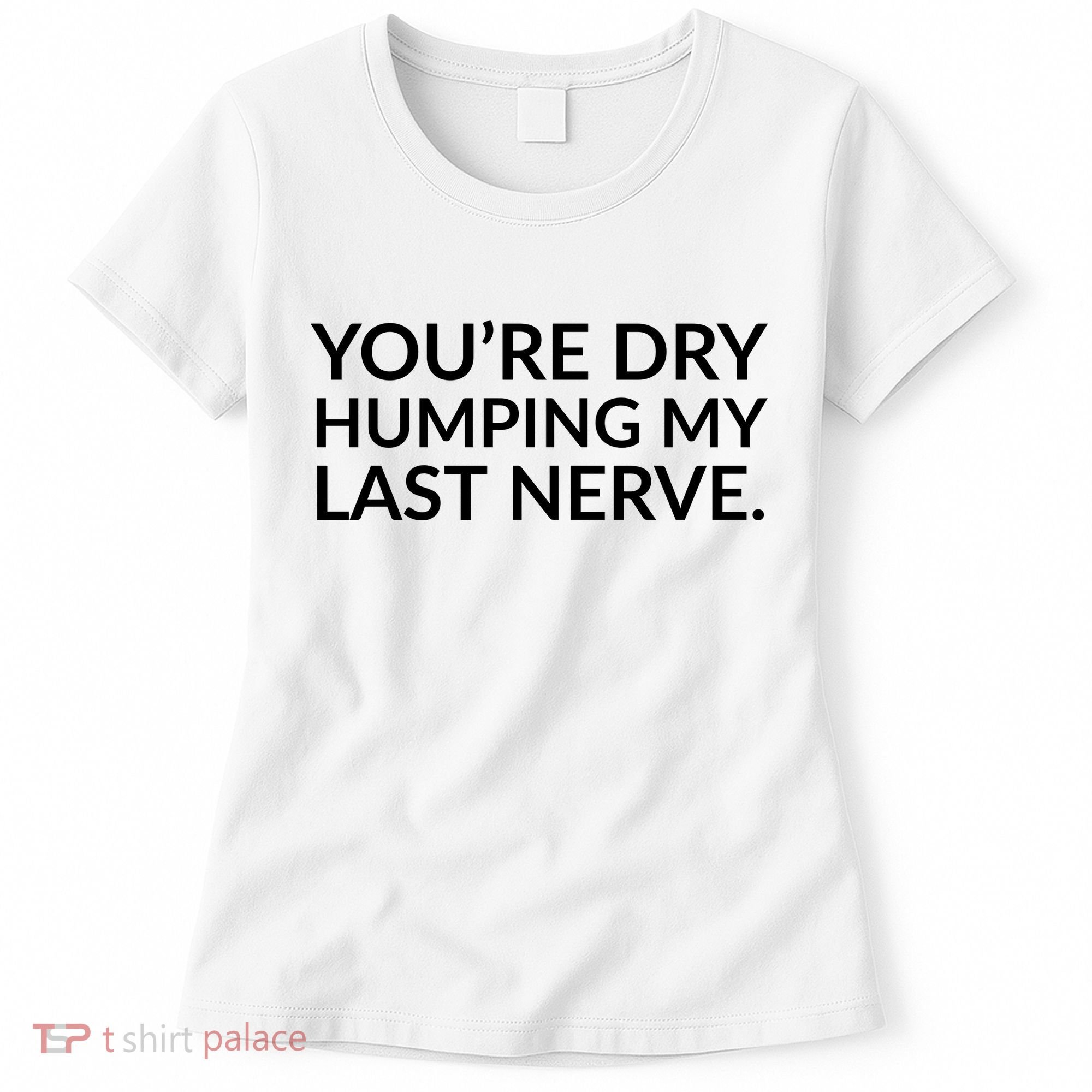 You're Dry Humping My Last Nerve Funny Offensive Saying Women's T-Shirt
