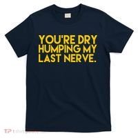 You're Dry Humping My Last Nerve Funny T-Shirt thumb 0