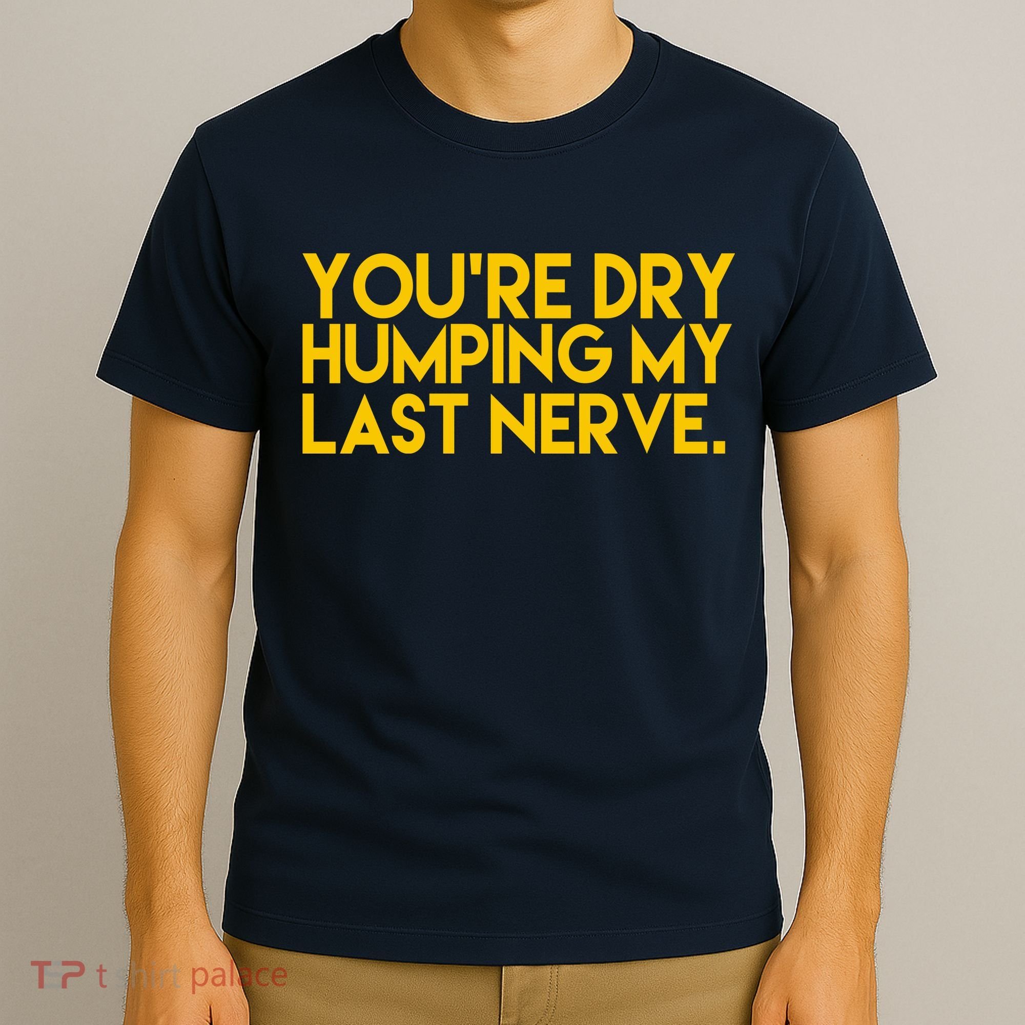 You're Dry Humping My Last Nerve Funny T-Shirt