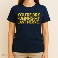 You're Dry Humping My Last Nerve Funny T-Shirt thumb 4