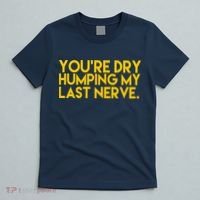 You're Dry Humping My Last Nerve Funny T-Shirt thumb 5