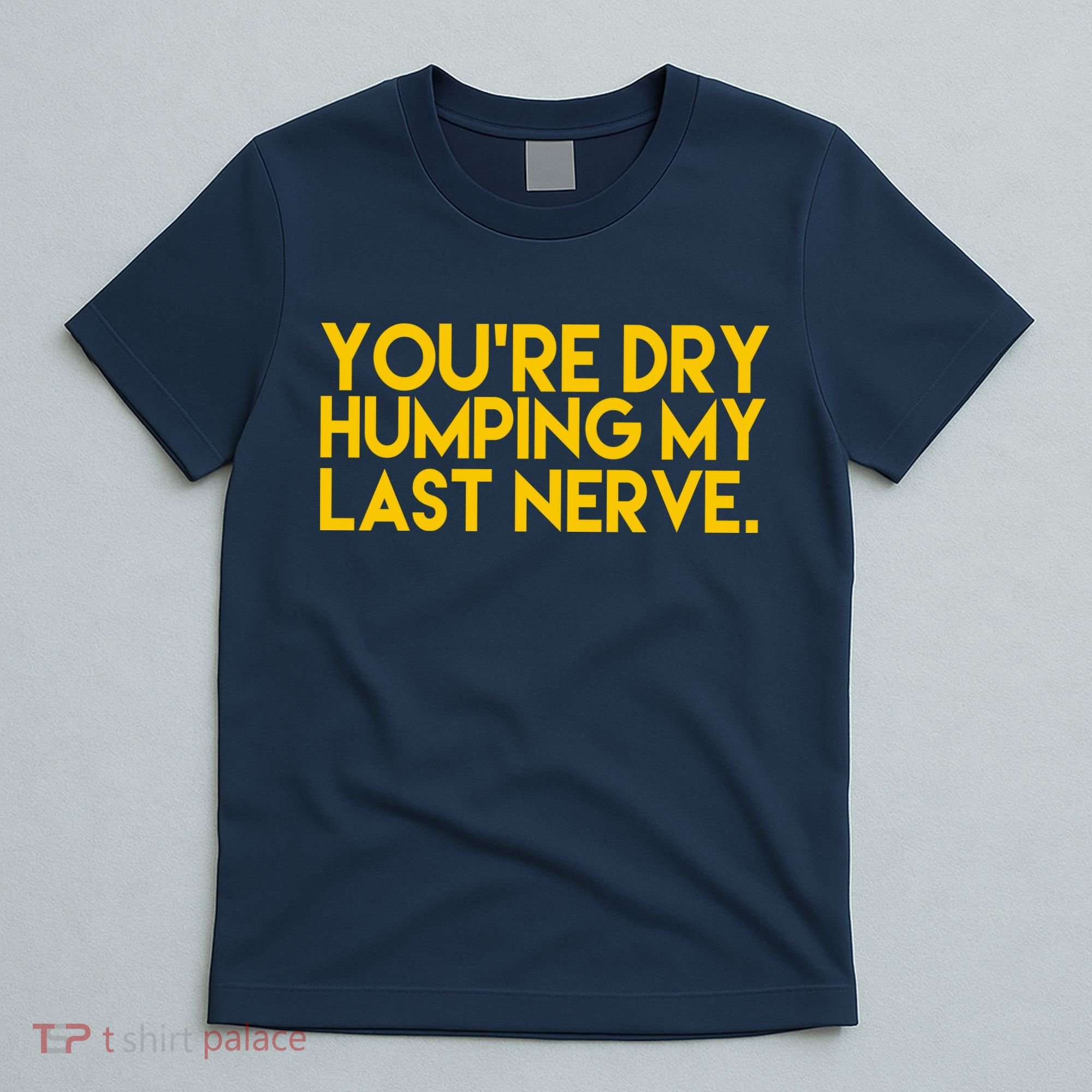 You're Dry Humping My Last Nerve Funny T-Shirt