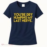 You're Dry Humping My Last Nerve Funny Women's T-Shirt thumb 0