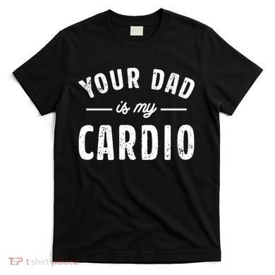 Your Dad Is My Cardio Meaningful Gift T-Shirt