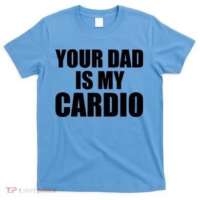 You Dad Is My Cardio T-Shirt