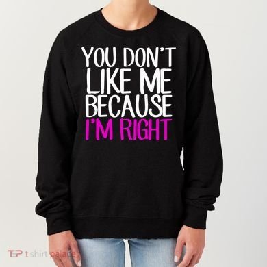 You Don't Like Me Because I'm Right Women's Sweatshirt