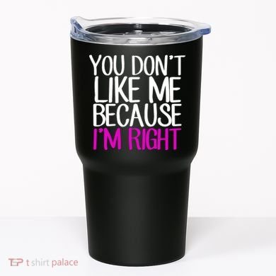 You Don't Like Me Because I'm Right Tumbler