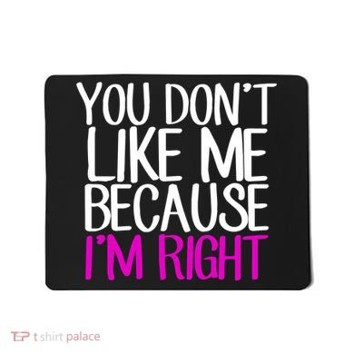 You Don't Like Me Because I'm Right Mousepad