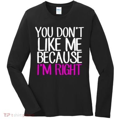 You Don't Like Me Because I'm Right Women's Long Sleeve Shirt