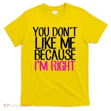 You Don't Like Me Because I'm Right T-Shirt