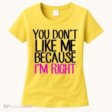 You Don't Like Me Because I'm Right Women's T-Shirt