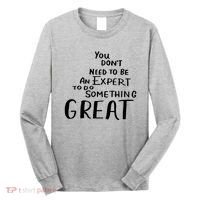 You Dont Need To Be An Expert To Do Something Great Long Sleeve Shirt thumb 0