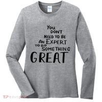 You Dont Need To Be An Expert To Do Something Great Women's Long Sleeve Shirt thumb 0