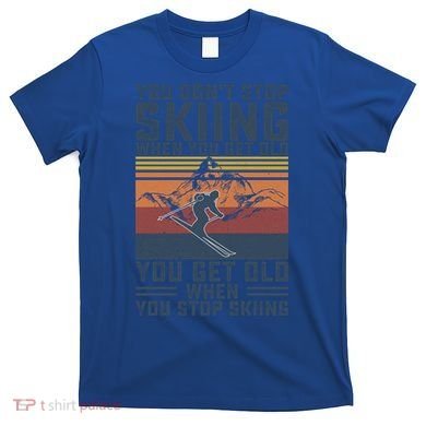 You Dont Stop Skiing When You Get Old Skier Skiing Lover Meaningful Gift T-Shirt