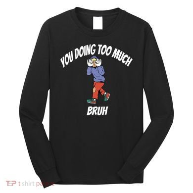 You Doing Too Much Bruh Long Sleeve Shirt