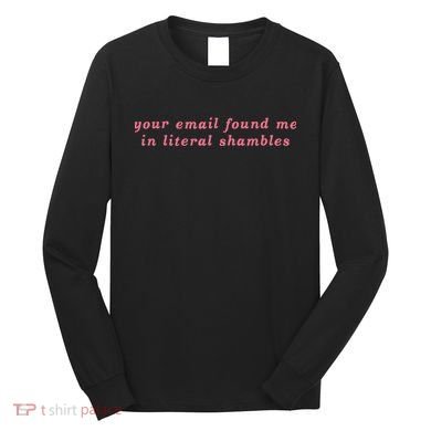 Your Email Found Me In Literal Shambles Funny Joke Long Sleeve Shirt
