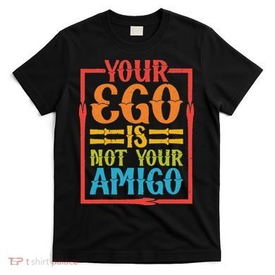 Your Ego Is Not Your Amigo T-Shirt